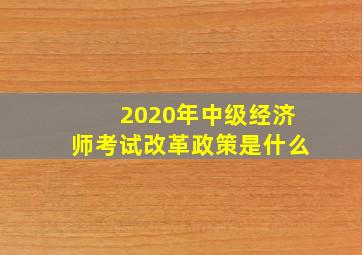 2020年中级经济师考试改革政策是什么