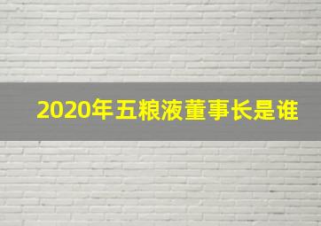 2020年五粮液董事长是谁