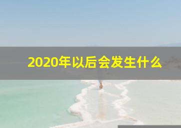 2020年以后会发生什么