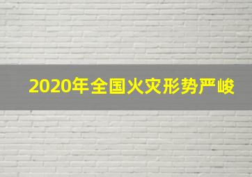 2020年全国火灾形势严峻