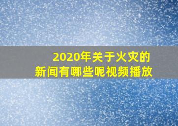 2020年关于火灾的新闻有哪些呢视频播放