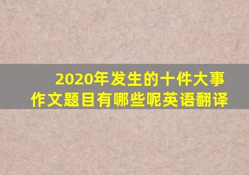 2020年发生的十件大事作文题目有哪些呢英语翻译