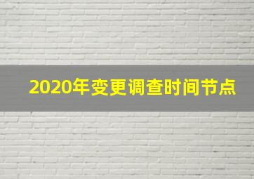 2020年变更调查时间节点