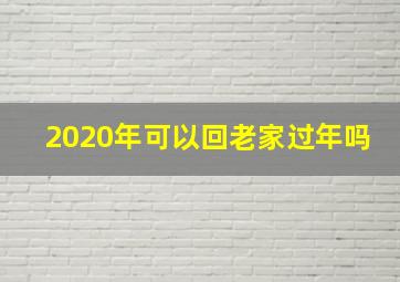 2020年可以回老家过年吗