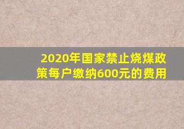 2020年国家禁止烧煤政策每户缴纳600元的费用