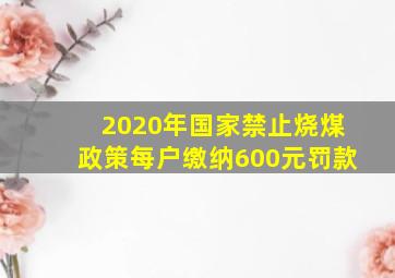 2020年国家禁止烧煤政策每户缴纳600元罚款