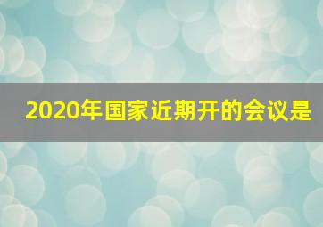 2020年国家近期开的会议是