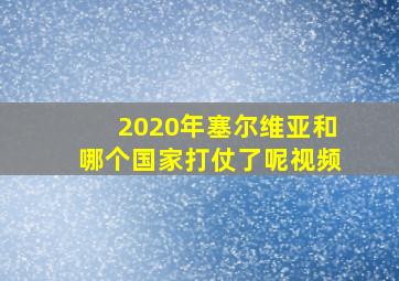 2020年塞尔维亚和哪个国家打仗了呢视频