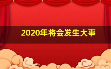 2020年将会发生大事