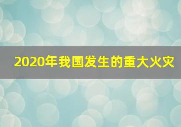 2020年我国发生的重大火灾