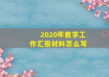 2020年教学工作汇报材料怎么写