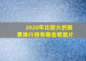 2020年比较火的股票排行榜有哪些呢图片