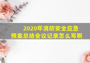 2020年消防安全应急预案总结会议记录怎么写啊