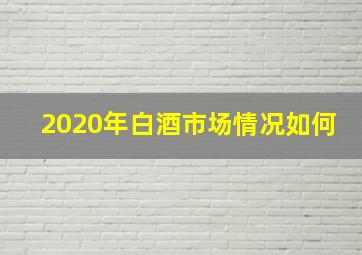 2020年白酒市场情况如何