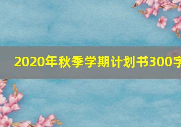 2020年秋季学期计划书300字