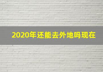 2020年还能去外地吗现在