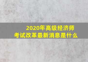 2020年高级经济师考试改革最新消息是什么