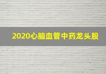 2020心脑血管中药龙头股