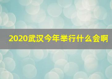 2020武汉今年举行什么会啊