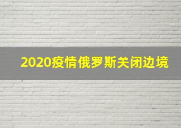 2020疫情俄罗斯关闭边境