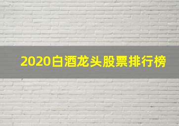 2020白酒龙头股票排行榜