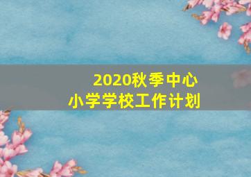 2020秋季中心小学学校工作计划