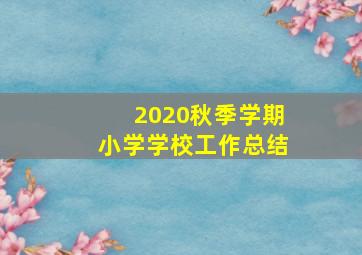 2020秋季学期小学学校工作总结