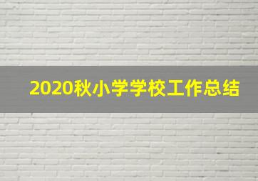 2020秋小学学校工作总结