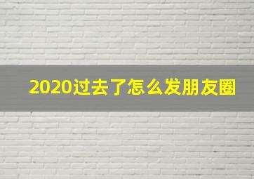 2020过去了怎么发朋友圈