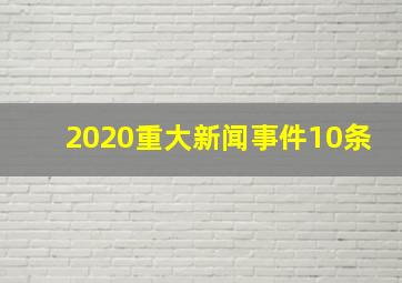 2020重大新闻事件10条