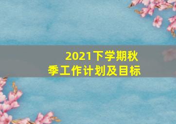 2021下学期秋季工作计划及目标