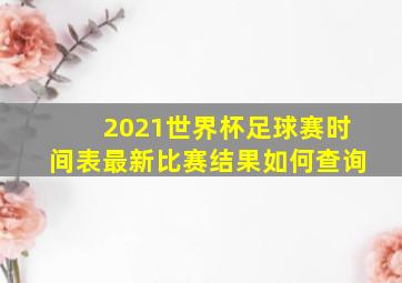 2021世界杯足球赛时间表最新比赛结果如何查询