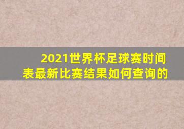 2021世界杯足球赛时间表最新比赛结果如何查询的