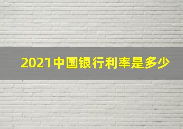 2021中国银行利率是多少