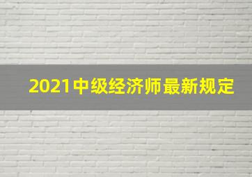 2021中级经济师最新规定