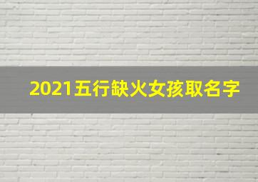 2021五行缺火女孩取名字