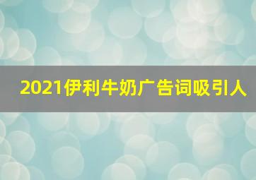 2021伊利牛奶广告词吸引人