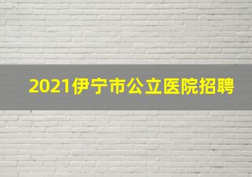 2021伊宁市公立医院招聘