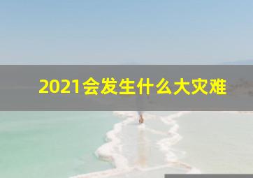 2021会发生什么大灾难