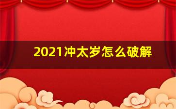 2021冲太岁怎么破解