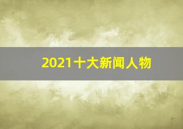 2021十大新闻人物