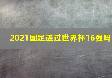 2021国足进过世界杯16强吗