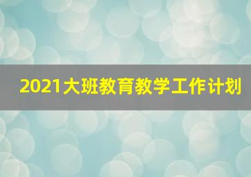 2021大班教育教学工作计划