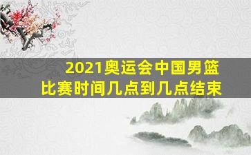 2021奥运会中国男篮比赛时间几点到几点结束