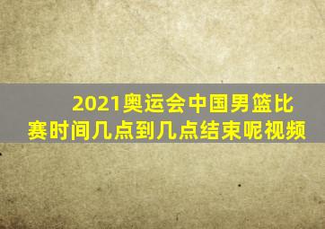 2021奥运会中国男篮比赛时间几点到几点结束呢视频