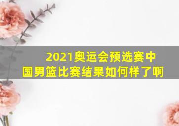 2021奥运会预选赛中国男篮比赛结果如何样了啊