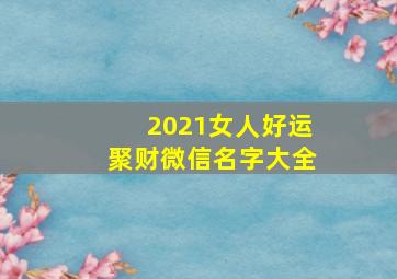 2021女人好运聚财微信名字大全