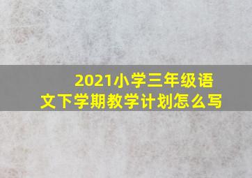 2021小学三年级语文下学期教学计划怎么写