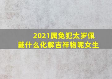 2021属兔犯太岁佩戴什么化解吉祥物呢女生