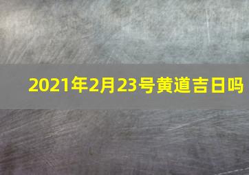 2021年2月23号黄道吉日吗